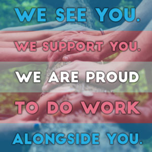 We See You - We Support You - We Are Proud To Do Work Alongside You